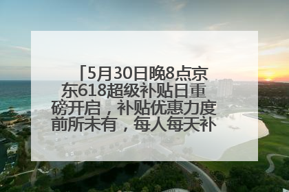 5月30日晚8点京东618超级补贴日重磅开启，补贴优惠力度前所未有，每人每天补贴超6180元！