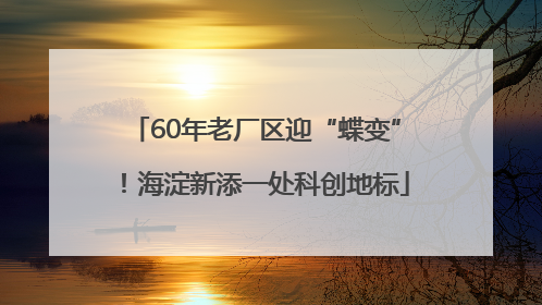 60年老厂区迎“蝶变”！海淀新添一处科创地标