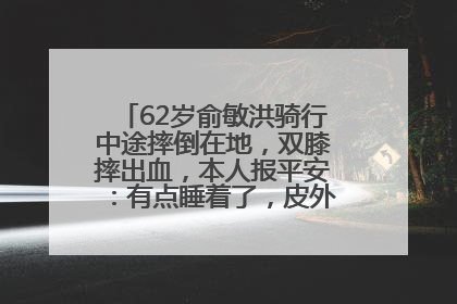 62岁俞敏洪骑行中途摔倒在地，双膝摔出血，本人报平安：有点睡着了，皮外伤，不用担心