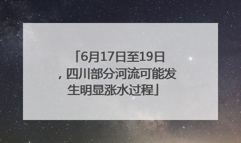 6月17日至19日，四川部分河流可能发生明显涨水过程