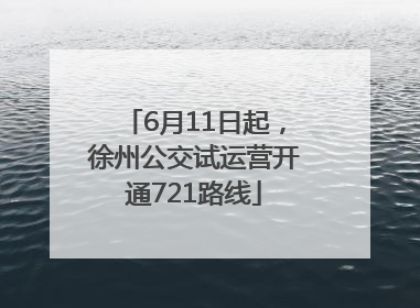 6月11日起，徐州公交试运营开通721路线