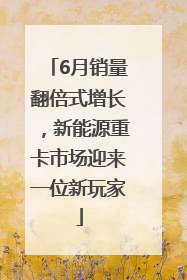 6月销量翻倍式增长，新能源重卡市场迎来一位新玩家