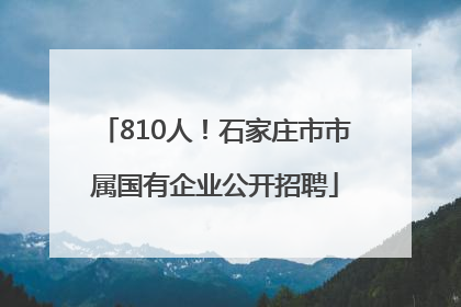 810人！石家庄市市属国有企业公开招聘