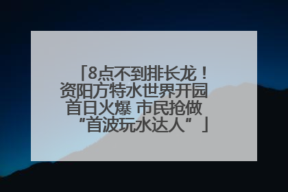 8点不到排长龙！资阳方特水世界开园首日火爆 市民抢做“首波玩水达人”