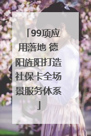 99项应用落地 德阳旌阳打造社保卡全场景服务体系