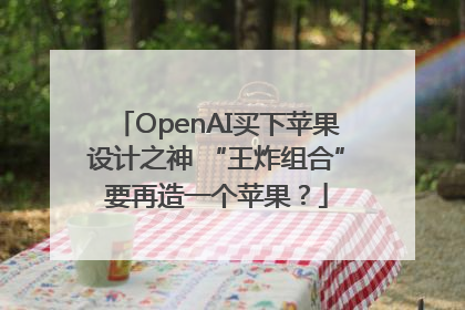 OpenAI买下苹果设计之神 “王炸组合”要再造一个苹果？