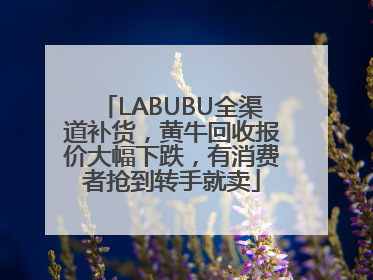 LABUBU全渠道补货，黄牛回收报价大幅下跌，有消费者抢到转手就卖