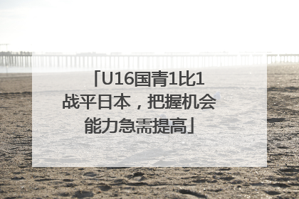 U16国青1比1战平日本，把握机会能力急需提高